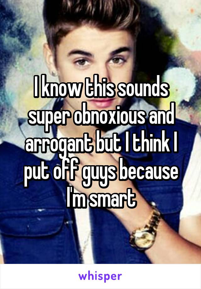 I know this sounds super obnoxious and arrogant but I think I put off guys because I'm smart