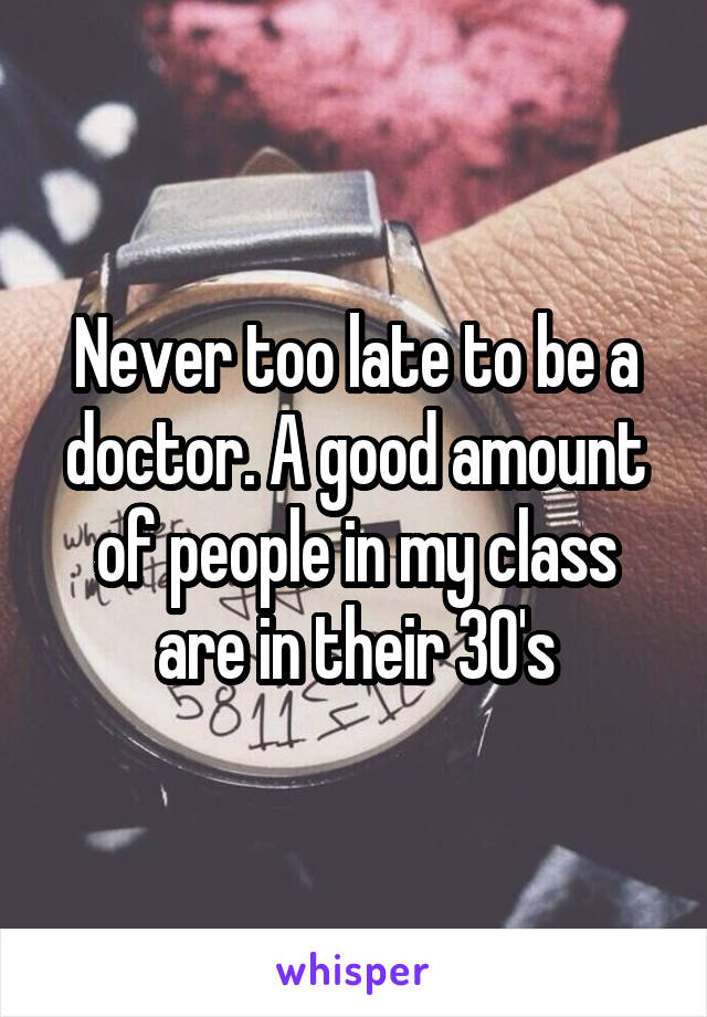 Never too late to be a doctor. A good amount of people in my class are in their 30's