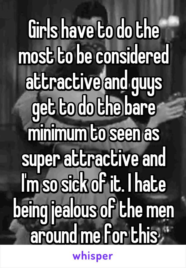 Girls have to do the most to be considered attractive and guys get to do the bare minimum to seen as super attractive and I'm so sick of it. I hate being jealous of the men around me for this