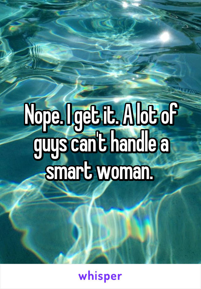 Nope. I get it. A lot of guys can't handle a smart woman. 