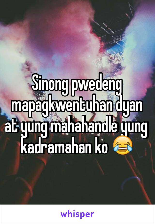 Sinong pwedeng mapagkwentuhan dyan at yung mahahandle yung kadramahan ko 😂