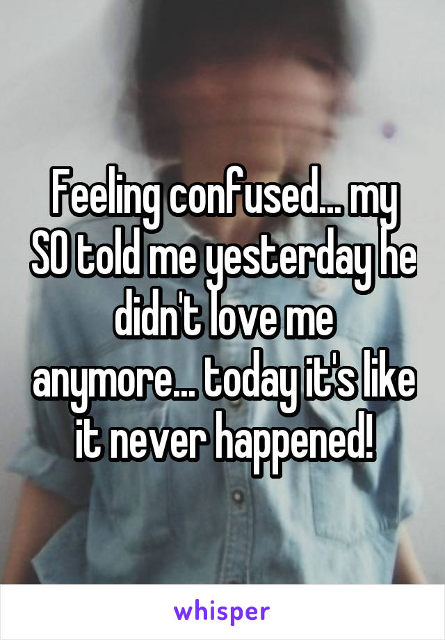 Feeling confused... my SO told me yesterday he didn't love me anymore... today it's like it never happened!