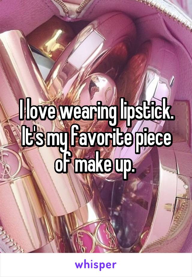 I love wearing lipstick. It's my favorite piece of make up. 