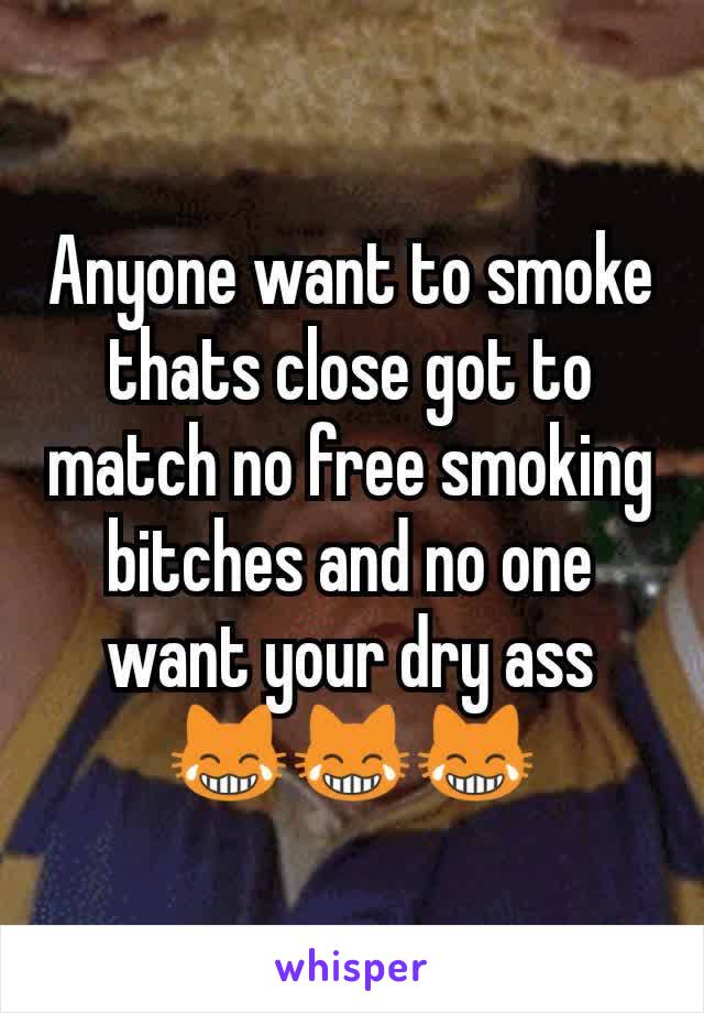 Anyone want to smoke thats close got to match no free smoking bitches and no one want your dry ass 😹😹😹