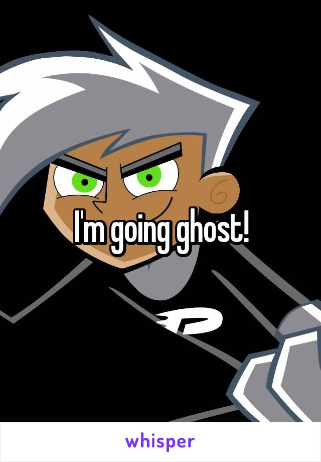 I'm going ghost!