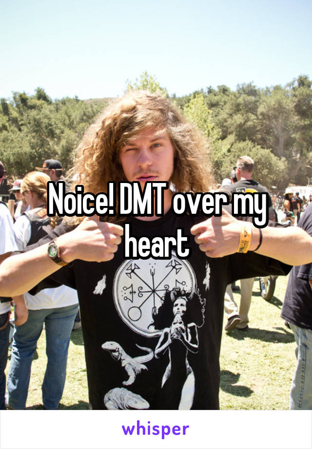 Noice! DMT over my heart