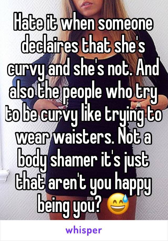 Hate it when someone declaires that she's curvy and she's not. And also the people who try to be curvy like trying to wear waisters. Not a body shamer it's just that aren't you happy being you? 😅