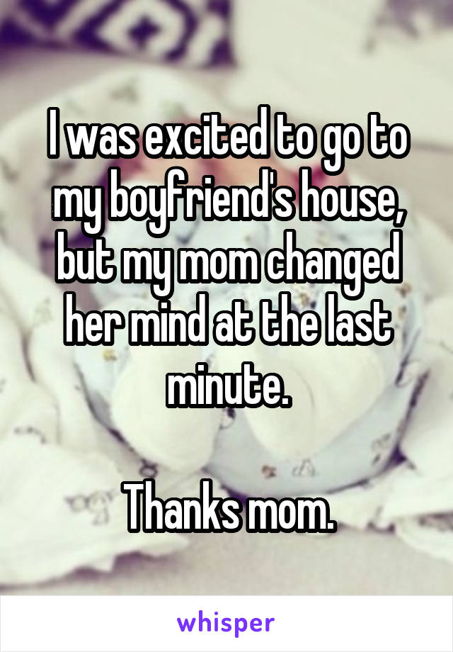 I was excited to go to my boyfriend's house, but my mom changed her mind at the last minute.

Thanks mom.