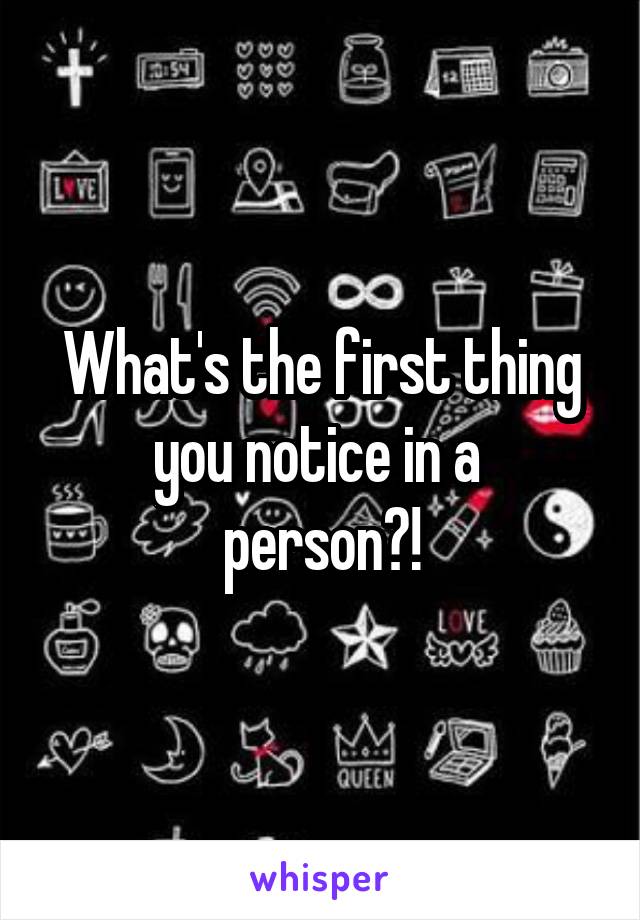 What's the first thing you notice in a 
person?!