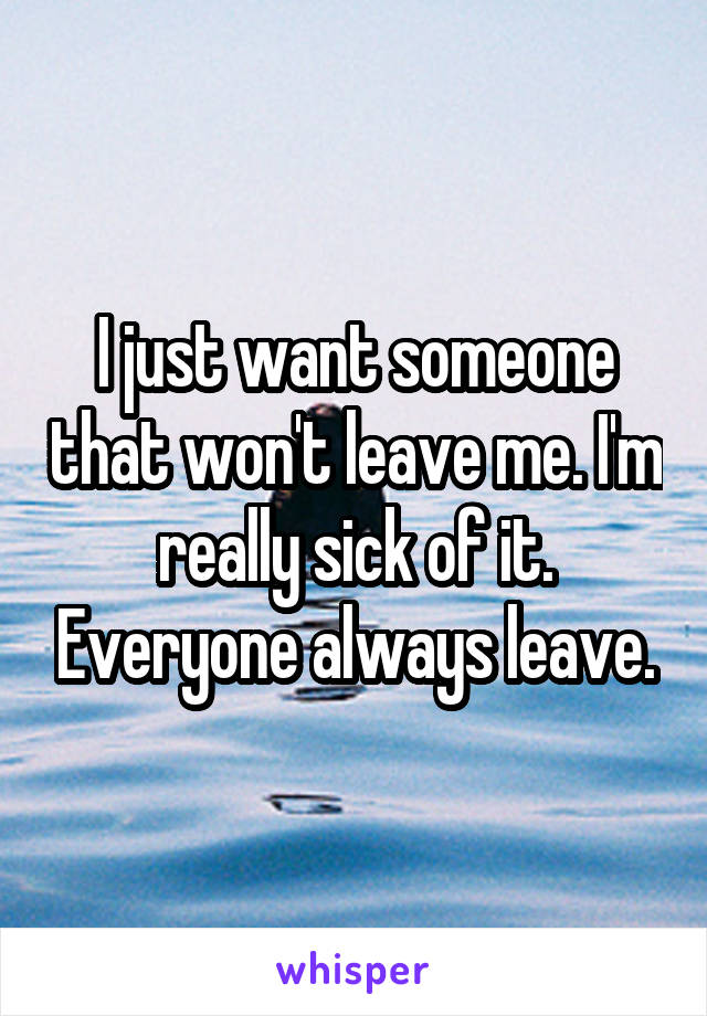 I just want someone that won't leave me. I'm really sick of it. Everyone always leave.