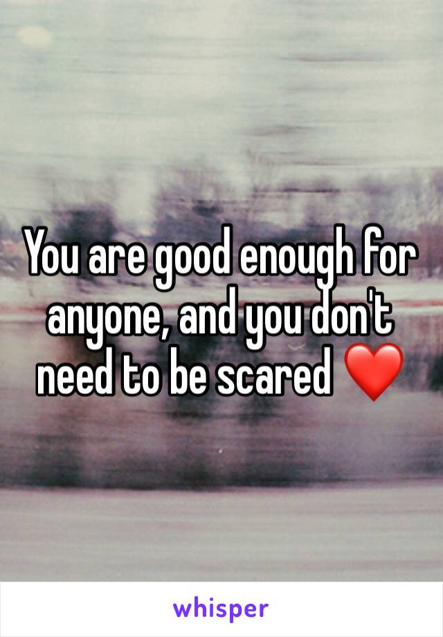 You are good enough for anyone, and you don't need to be scared ❤