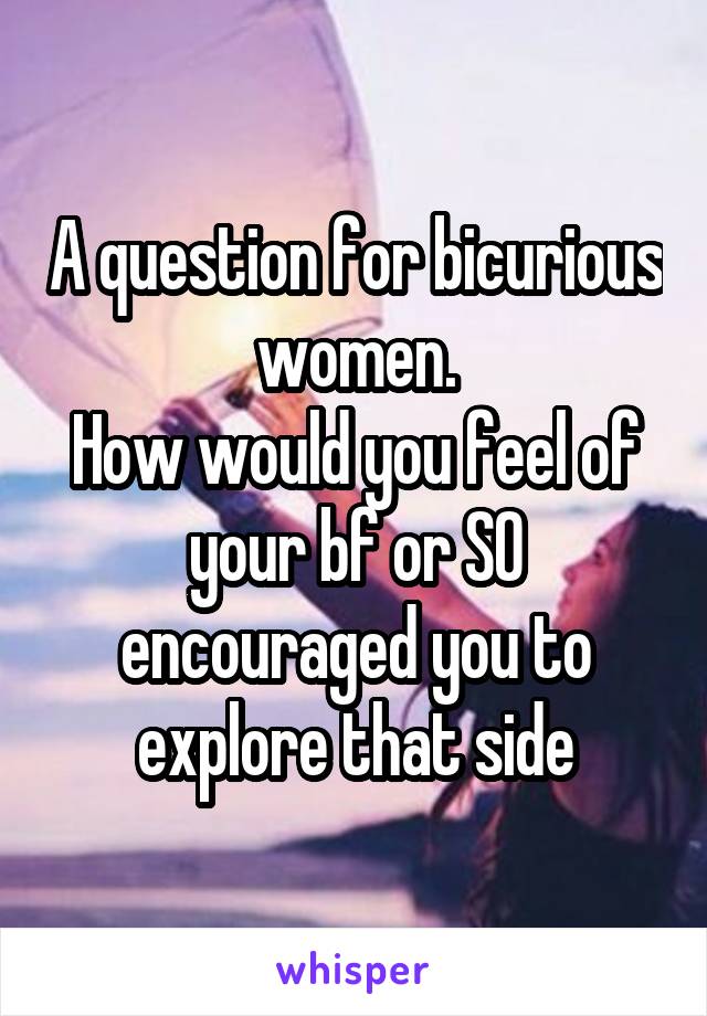 A question for bicurious women.
How would you feel of your bf or SO encouraged you to explore that side