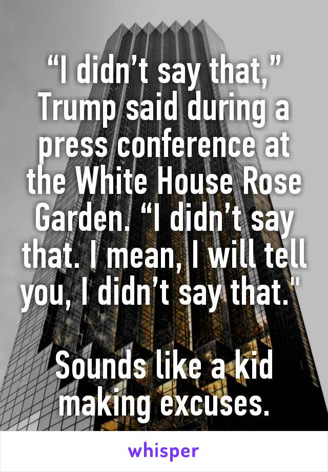 “I didn’t say that,” Trump said during a press conference at the White House Rose Garden. “I didn’t say that. I mean, I will tell you, I didn’t say that." 

Sounds like a kid making excuses.