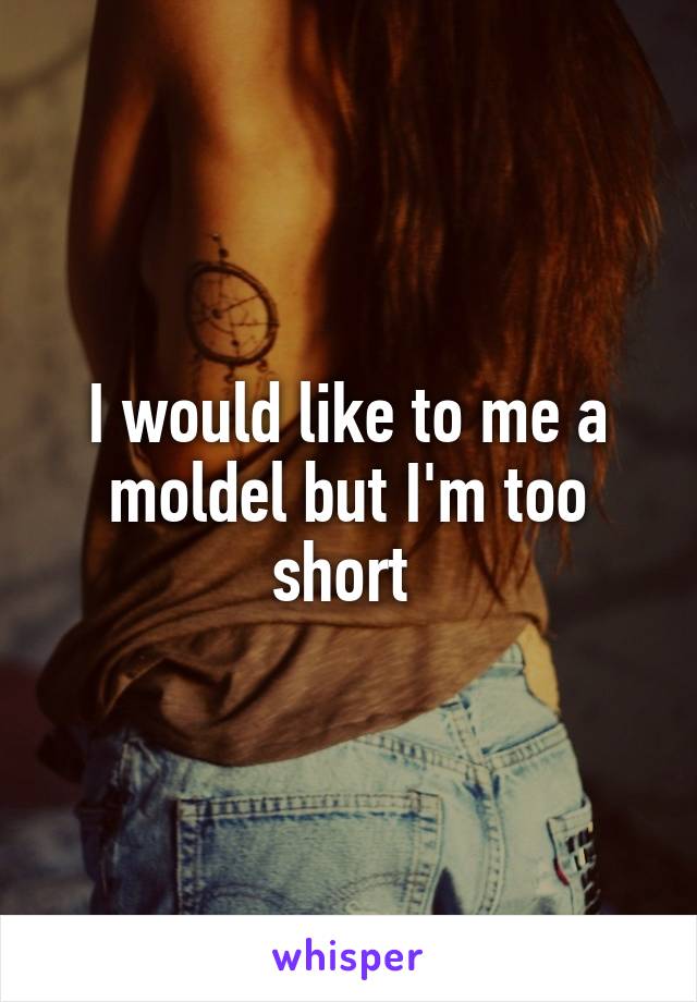 I would like to me a moldel but I'm too short 