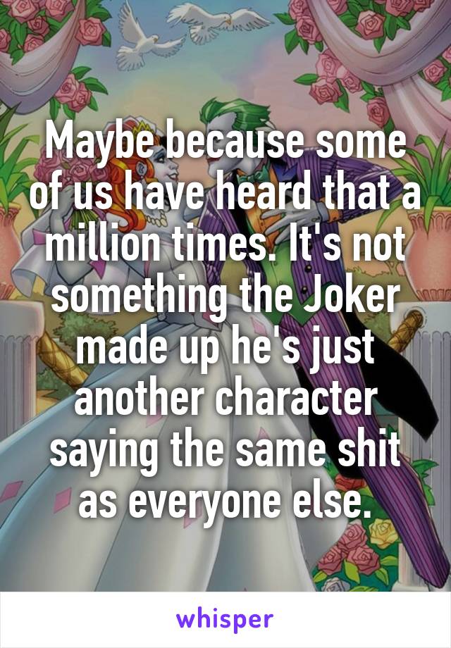 Maybe because some of us have heard that a million times. It's not something the Joker made up he's just another character saying the same shit as everyone else.