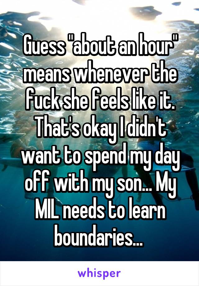 Guess "about an hour" means whenever the fuck she feels like it. That's okay I didn't want to spend my day off with my son... My MIL needs to learn boundaries... 