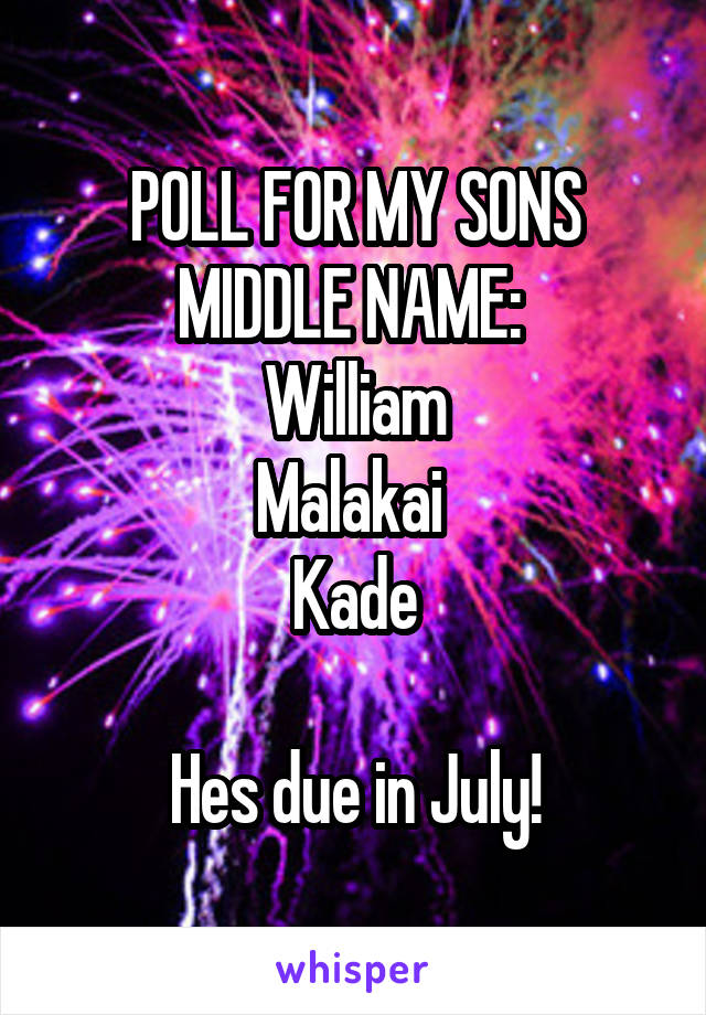 POLL FOR MY SONS MIDDLE NAME: 
William
Malakai 
Kade

Hes due in July!