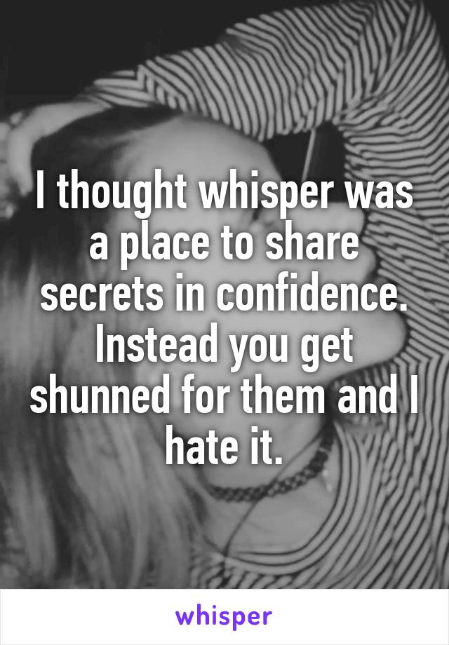 I thought whisper was a place to share secrets in confidence. Instead you get shunned for them and I hate it.