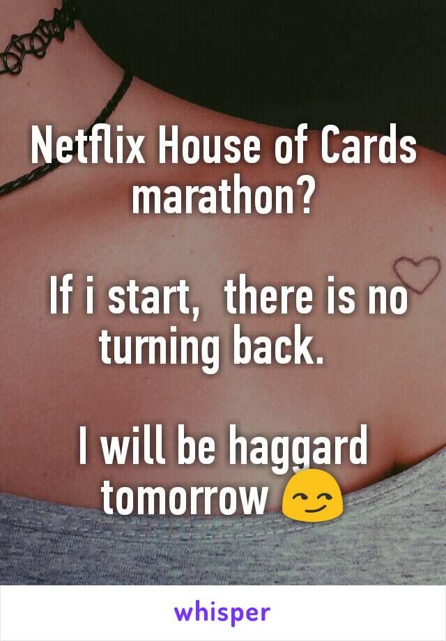 Netflix House of Cards marathon?

 If i start,  there is no turning back.  

I will be haggard tomorrow 😏