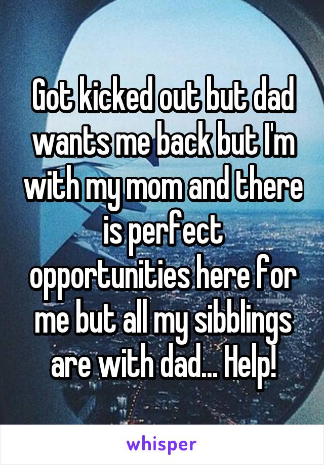 Got kicked out but dad wants me back but I'm with my mom and there is perfect opportunities here for me but all my sibblings are with dad... Help!