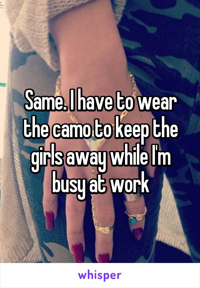 Same. I have to wear the camo to keep the girls away while I'm busy at work