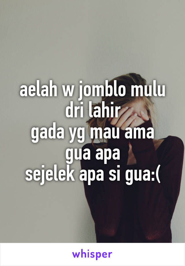 aelah w jomblo mulu dri lahir
gada yg mau ama gua apa
sejelek apa si gua:(