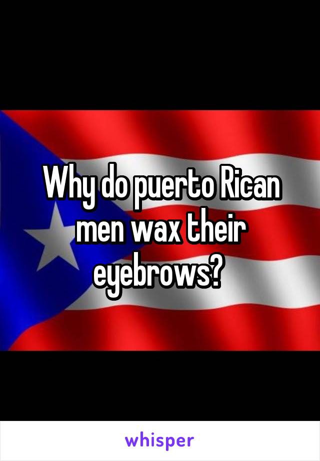 Why do puerto Rican men wax their eyebrows? 