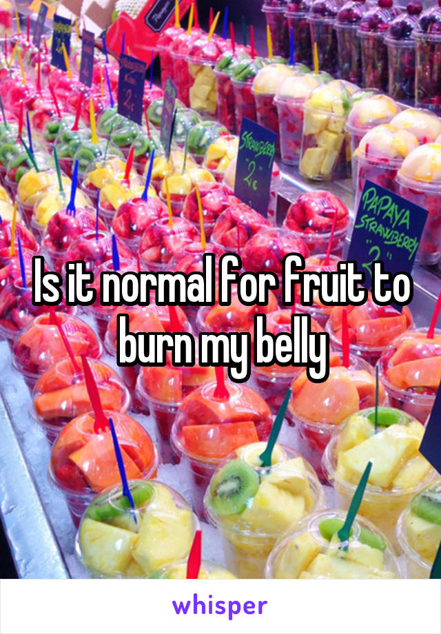 Is it normal for fruit to burn my belly