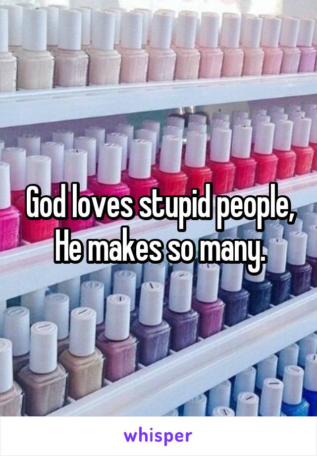 God loves stupid people,
He makes so many.