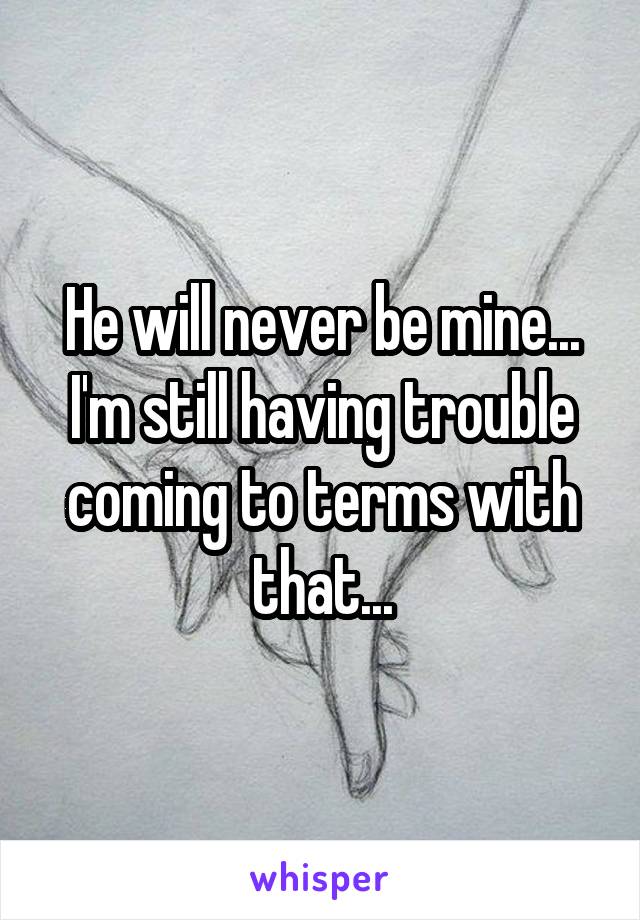 He will never be mine...
I'm still having trouble coming to terms with that...