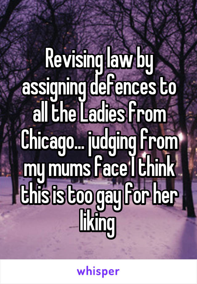 Revising law by assigning defences to all the Ladies from Chicago... judging from my mums face I think this is too gay for her liking 