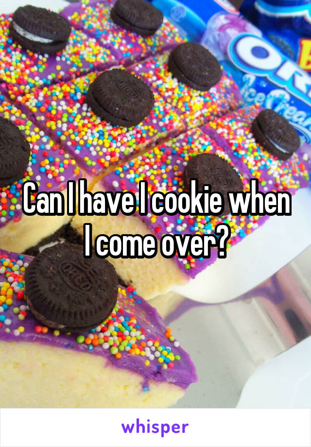 Can I have I cookie when I come over?
