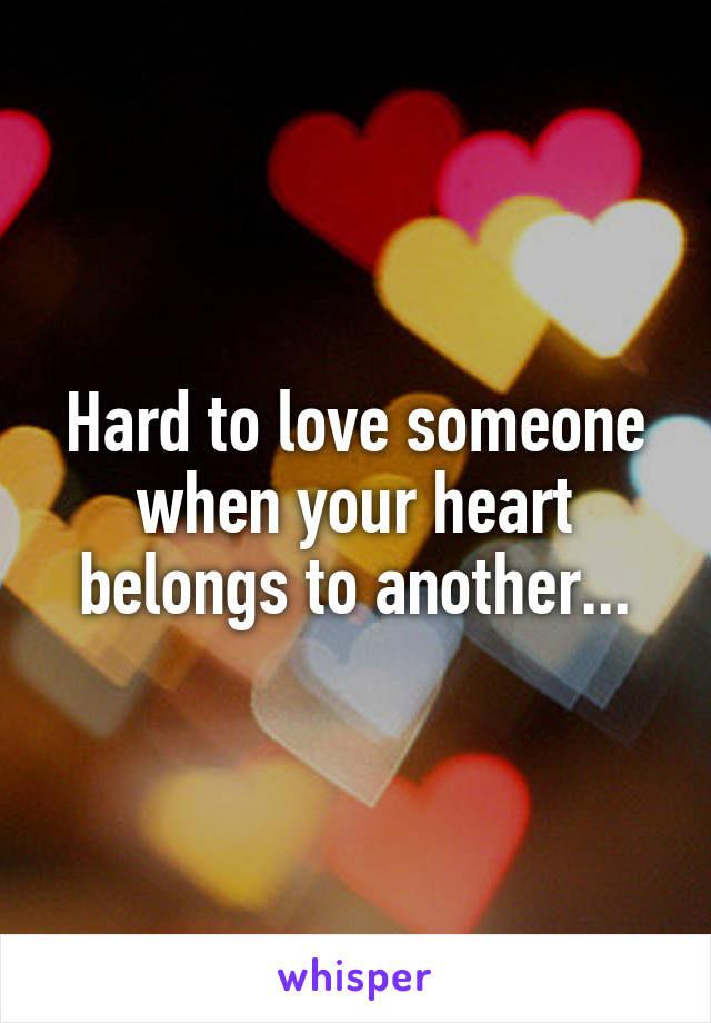 Hard to love someone when your heart belongs to another...