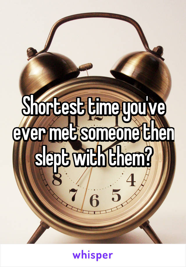 Shortest time you've ever met someone then slept with them?