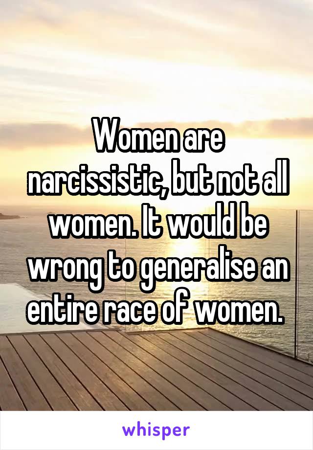 Women are narcissistic, but not all women. It would be wrong to generalise an entire race of women. 