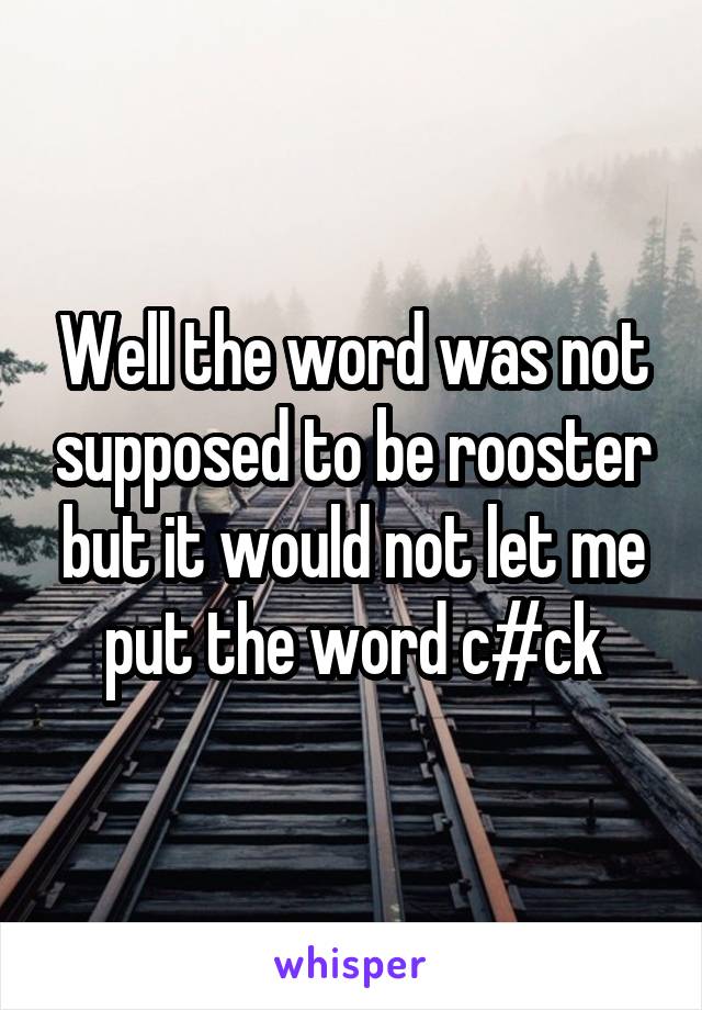 Well the word was not supposed to be rooster but it would not let me put the word c#ck