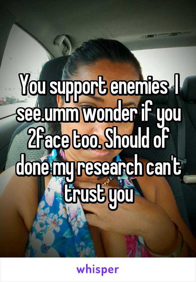 You support enemies  I see.umm wonder if you 2face too. Should of done my research can't trust you