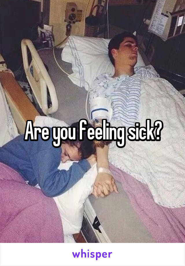 Are you feeling sick?