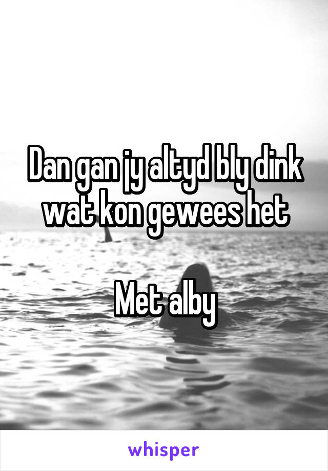 Dan gan jy altyd bly dink wat kon gewees het

Met alby