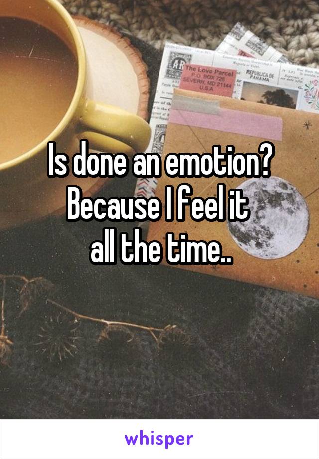 Is done an emotion?
Because I feel it 
all the time..
