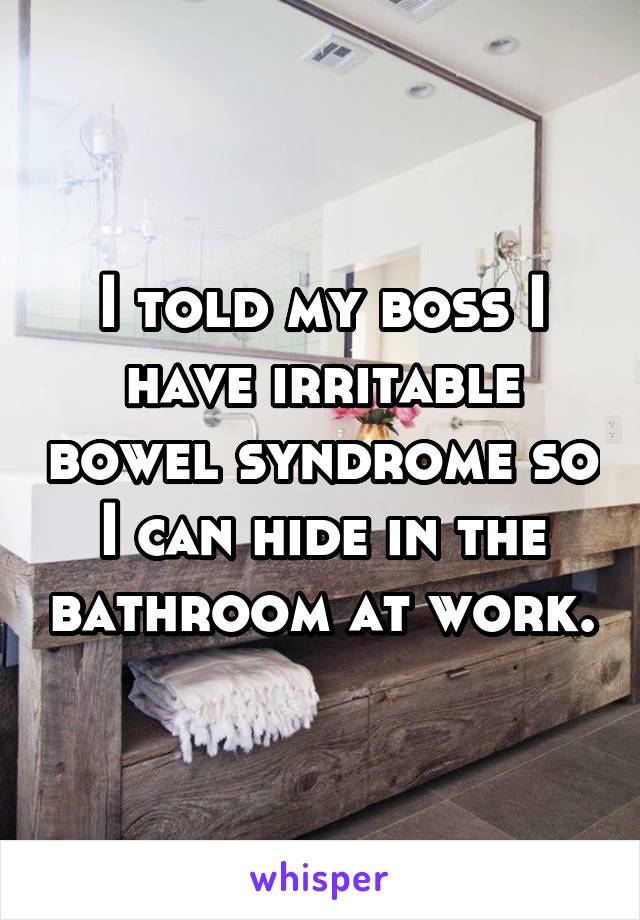 I told my boss I have irritable bowel syndrome so I can hide in the bathroom at work.