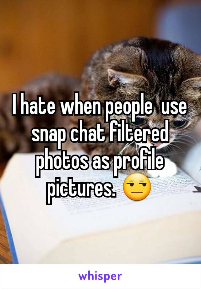 I hate when people  use snap chat filtered photos as profile pictures. 😒