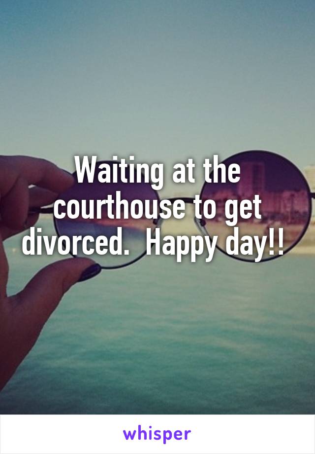 Waiting at the courthouse to get divorced.  Happy day!!  