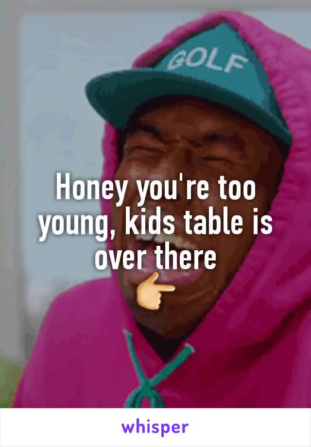 Honey you're too young, kids table is over there
👉