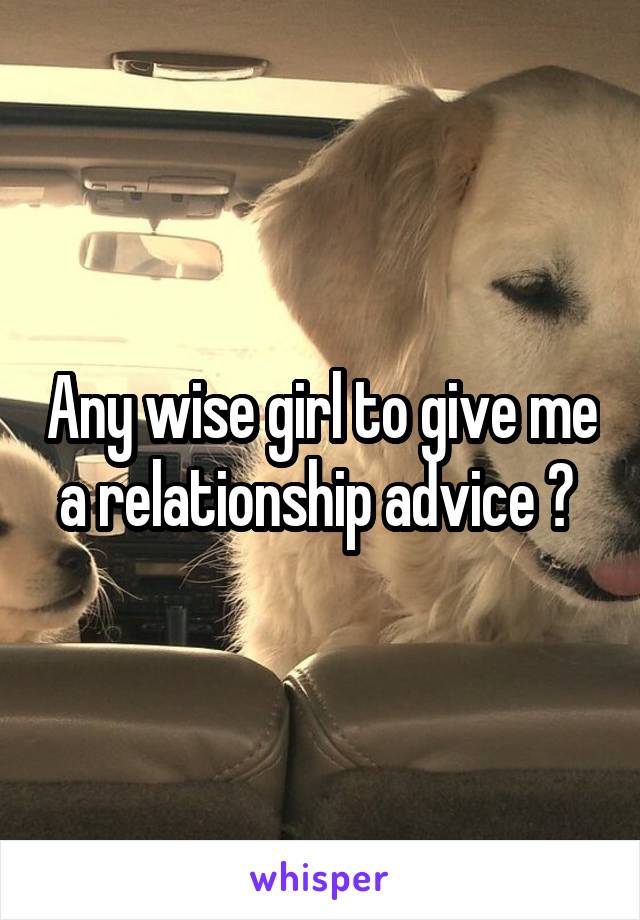 Any wise girl to give me a relationship advice ? 