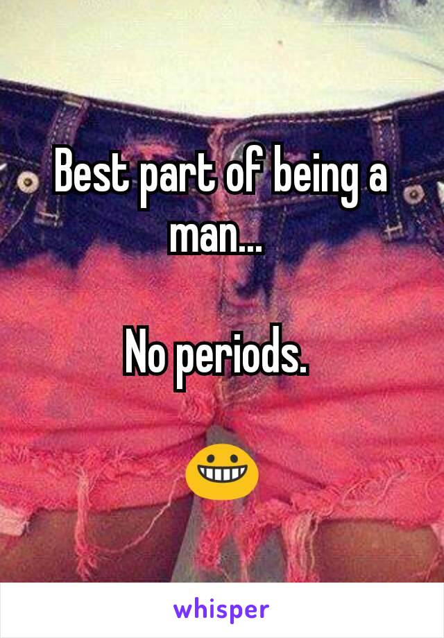 Best part of being a man... 

No periods. 

😀