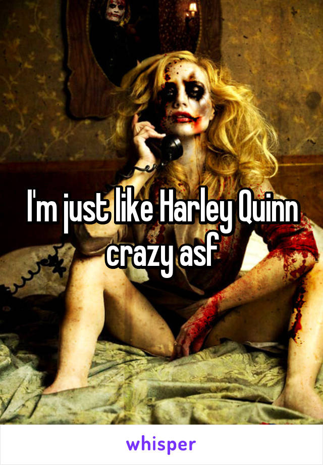 I'm just like Harley Quinn crazy asf