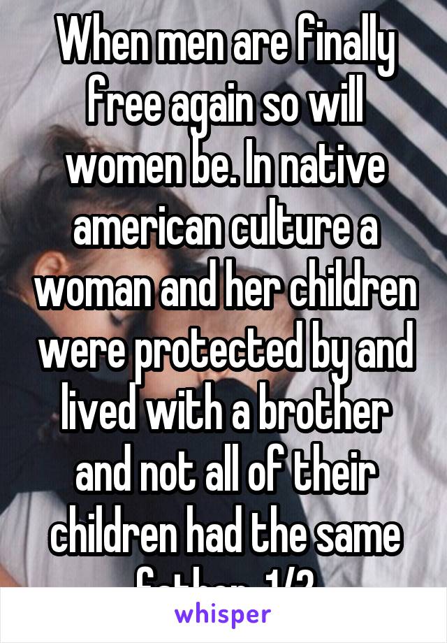 When men are finally free again so will women be. In native american culture a woman and her children were protected by and lived with a brother and not all of their children had the same father  1/2