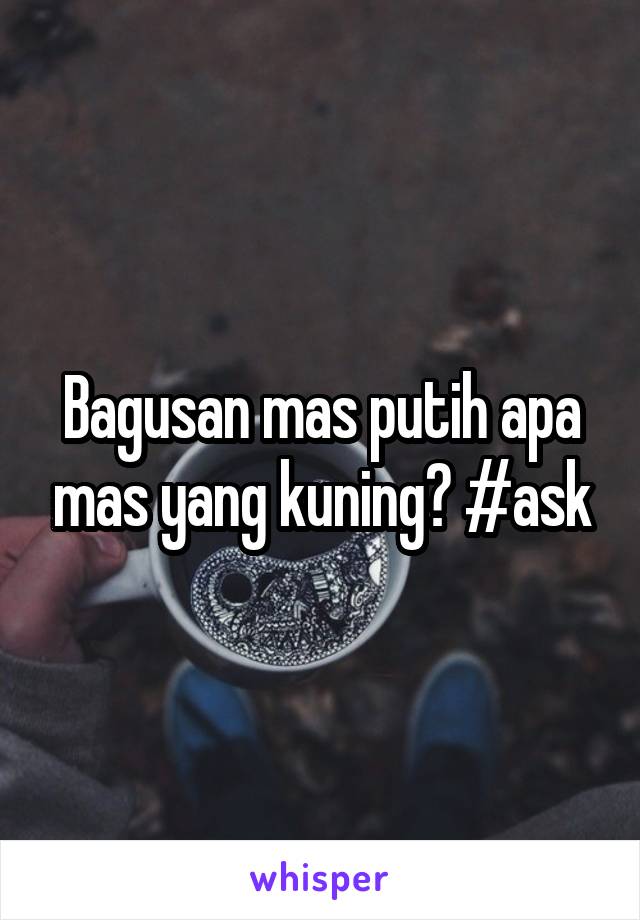 Bagusan mas putih apa mas yang kuning? #ask