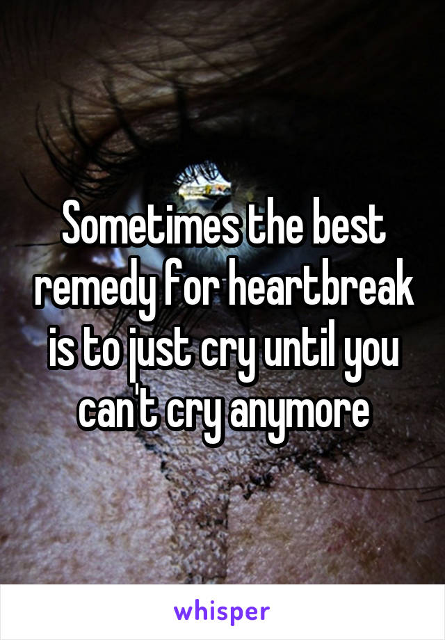 Sometimes the best remedy for heartbreak is to just cry until you can't cry anymore